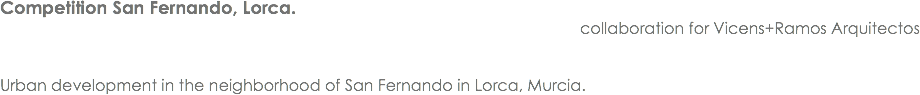 Competition San Fernando, Lorca. collaboration for Vicens+Ramos Arquitectos Urban development in the neighborhood of San Fernando in Lorca, Murcia.